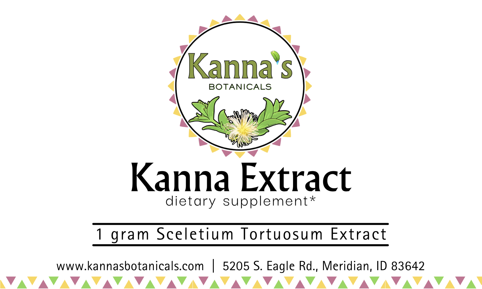 Front Label: White background with Kanna's Botanicals Logo in top center, followed by 'Kanna Extract' and 'dietary supplement*' with '1 gram Sceletium Tortuosum Extract between two black lines, below that is the website and address. The bottom has a border alternating yellow, pink and green triangles.
Product: Kanna Full Spectrum Extract Powder (1g jar). 
- Kanna's Botanicals LLC
