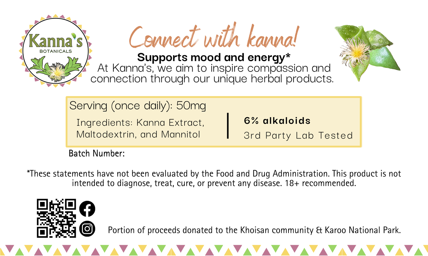 Back Label: White background with Kanna's Botanicals Logo on top left and green kanna plant with flower on top right. In the center is "Connect with kanna!" in cursive orange letters. Underneath details our mission, dosing, FDA statement and links to our website and socials. Portion of proceeds donated to the Khoisan community and Karoo National Park. The bottom has a border alternating yellow, pink and green triangles.
Product: Kanna Full Spectrum Extract  Powder  (1g jar). 
- Kanna's Botanicals LLC